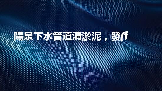 陽泉下水管道清淤泥，發(fā)現了什么驚人的秘密？ - 副本